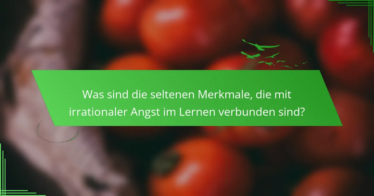 Was sind die seltenen Merkmale, die mit irrationaler Angst im Lernen verbunden sind?