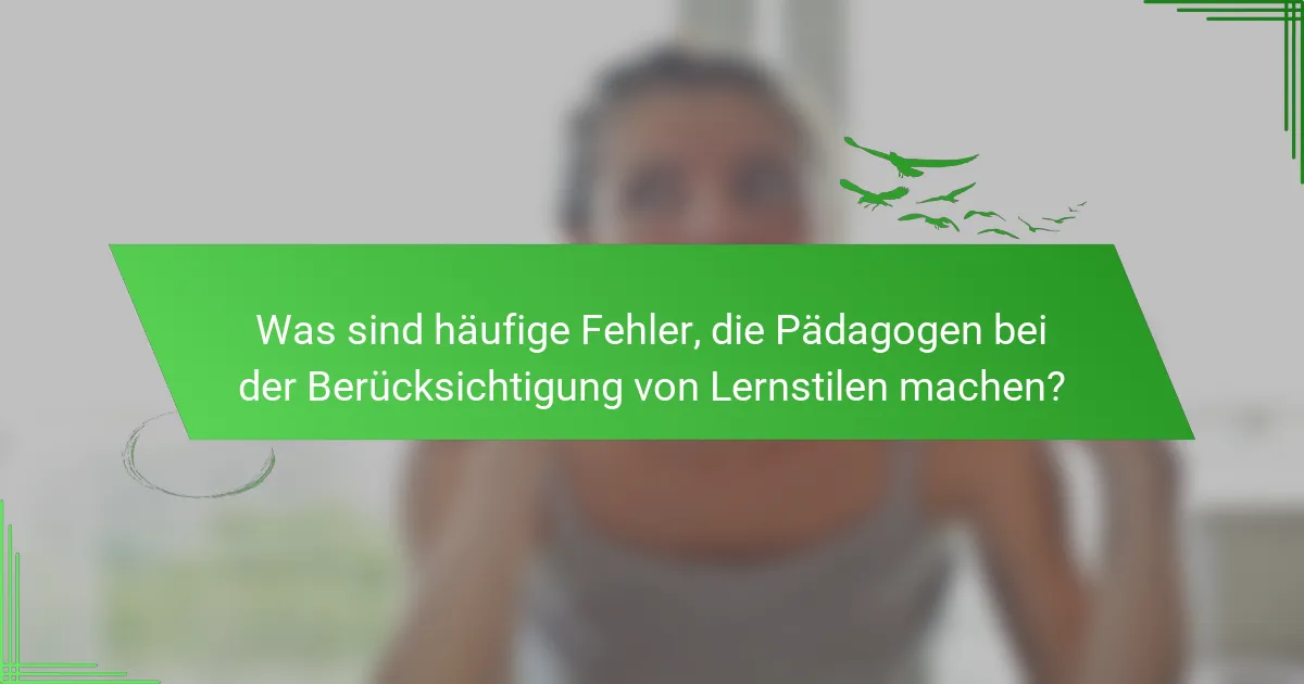 Was sind häufige Fehler, die Pädagogen bei der Berücksichtigung von Lernstilen machen?