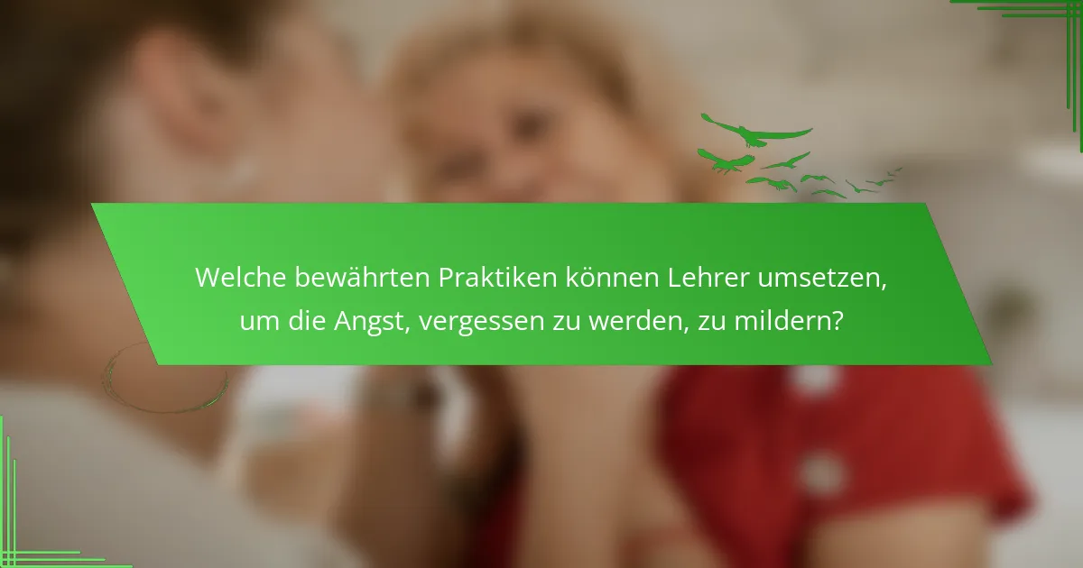 Welche bewährten Praktiken können Lehrer umsetzen, um die Angst, vergessen zu werden, zu mildern?