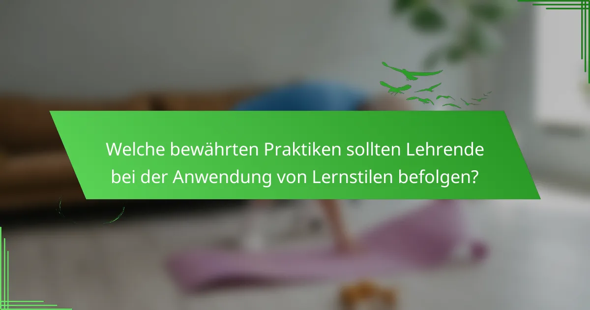 Welche bewährten Praktiken sollten Lehrende bei der Anwendung von Lernstilen befolgen?