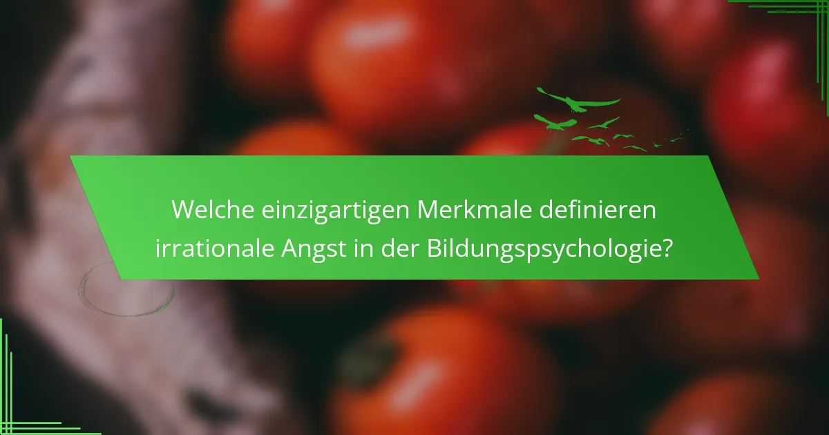 Welche einzigartigen Merkmale definieren irrationale Angst in der Bildungspsychologie?