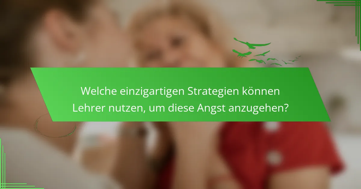 Welche einzigartigen Strategien können Lehrer nutzen, um diese Angst anzugehen?