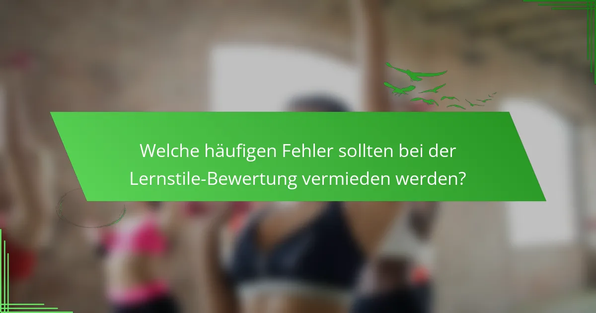 Welche häufigen Fehler sollten bei der Lernstile-Bewertung vermieden werden?
