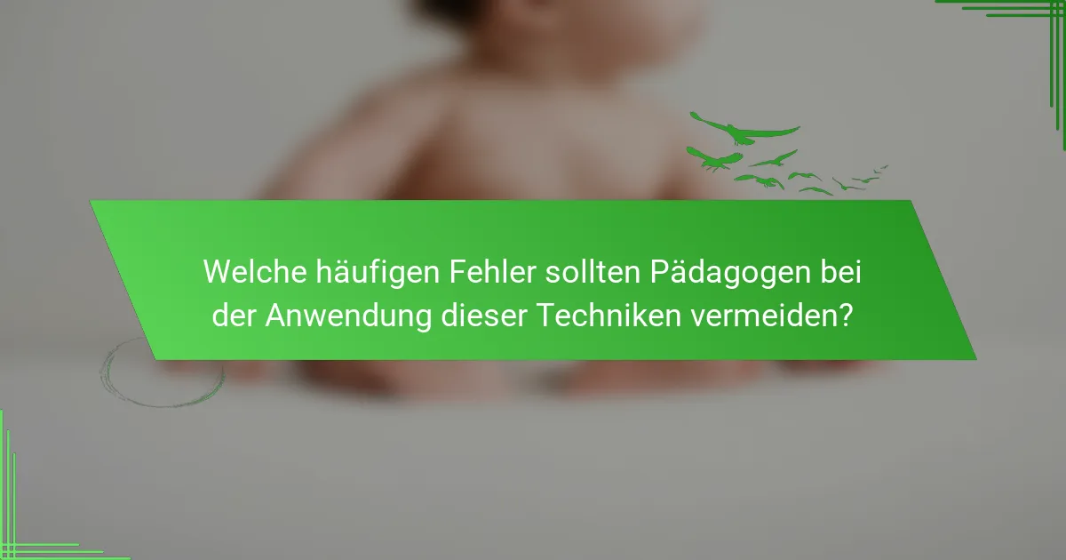 Welche häufigen Fehler sollten Pädagogen bei der Anwendung dieser Techniken vermeiden?