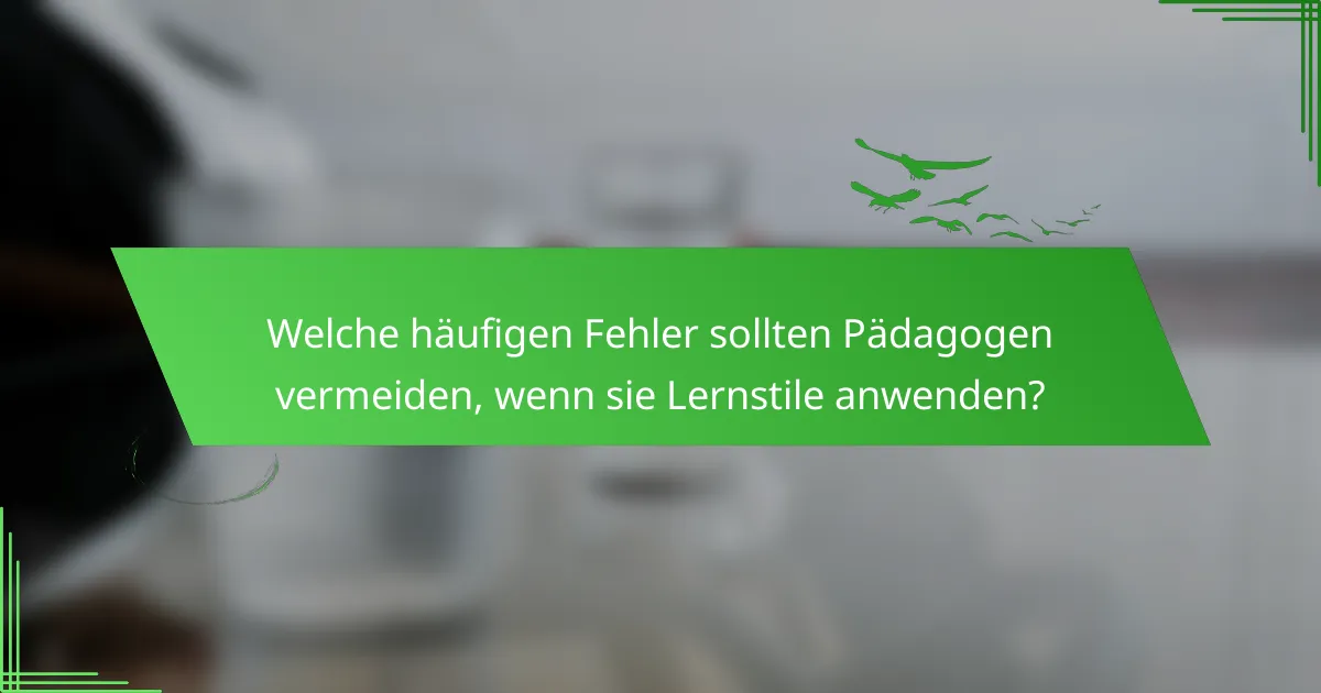 Welche häufigen Fehler sollten Pädagogen vermeiden, wenn sie Lernstile anwenden?
