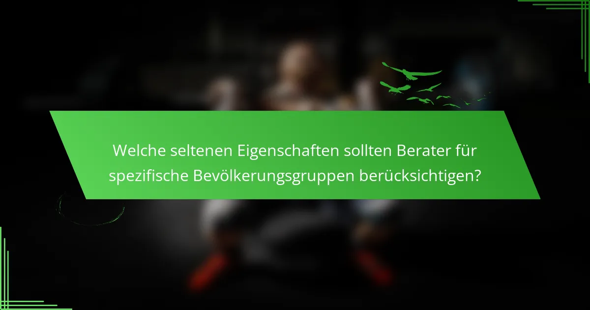 Welche seltenen Eigenschaften sollten Berater für spezifische Bevölkerungsgruppen berücksichtigen?