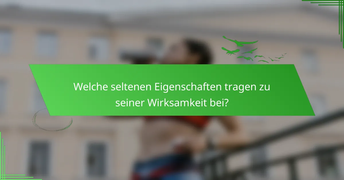 Welche seltenen Eigenschaften tragen zu seiner Wirksamkeit bei?