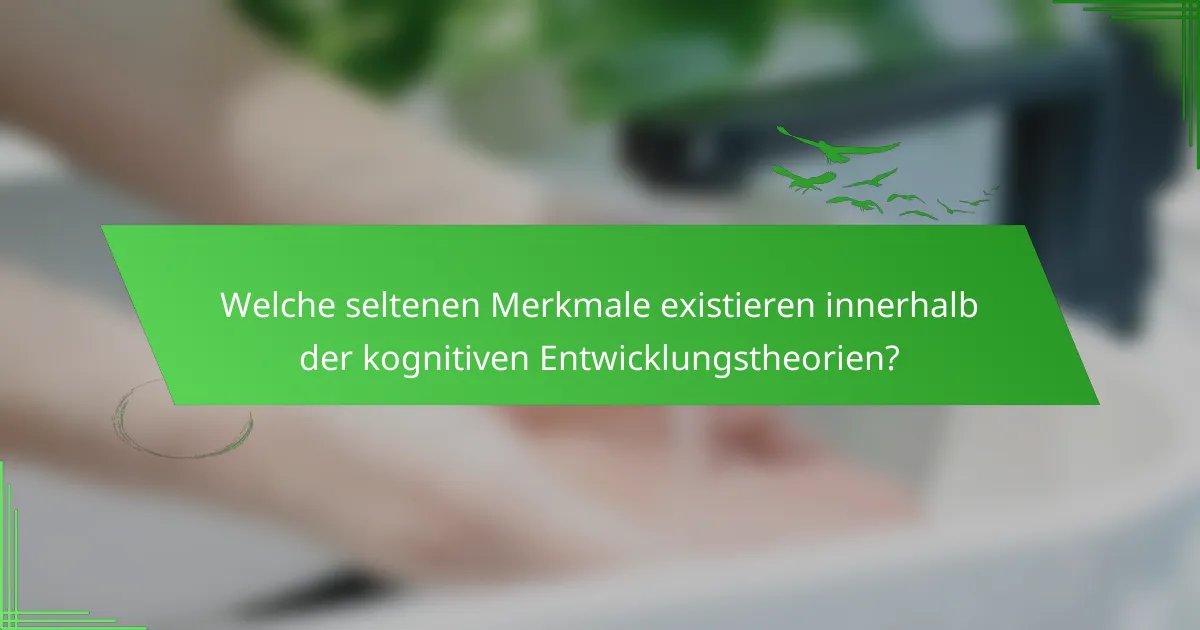 Welche seltenen Merkmale existieren innerhalb der kognitiven Entwicklungstheorien?