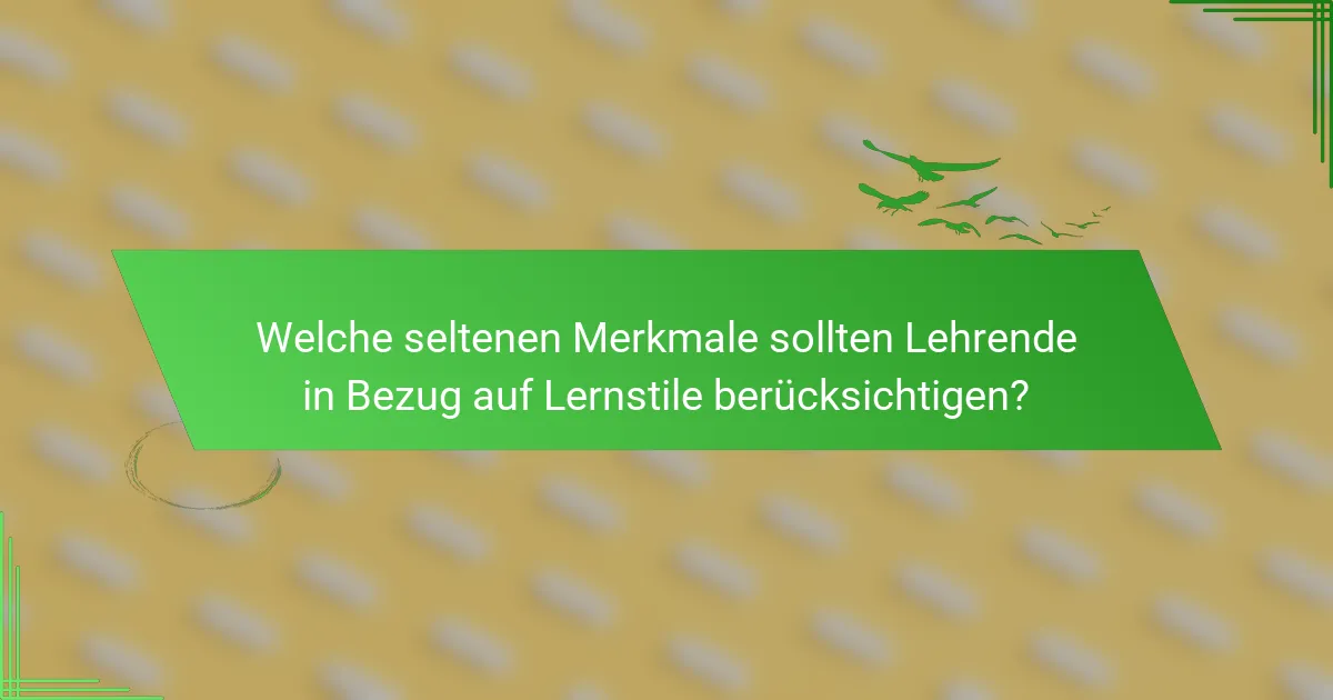 Welche seltenen Merkmale sollten Lehrende in Bezug auf Lernstile berücksichtigen?