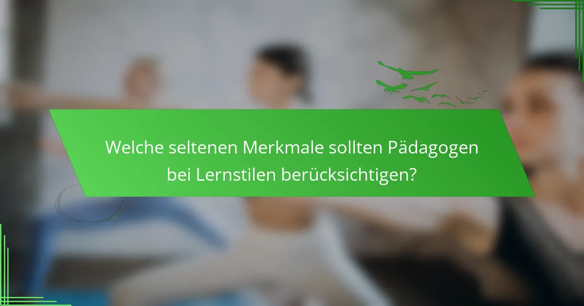 Welche seltenen Merkmale sollten Pädagogen bei Lernstilen berücksichtigen?