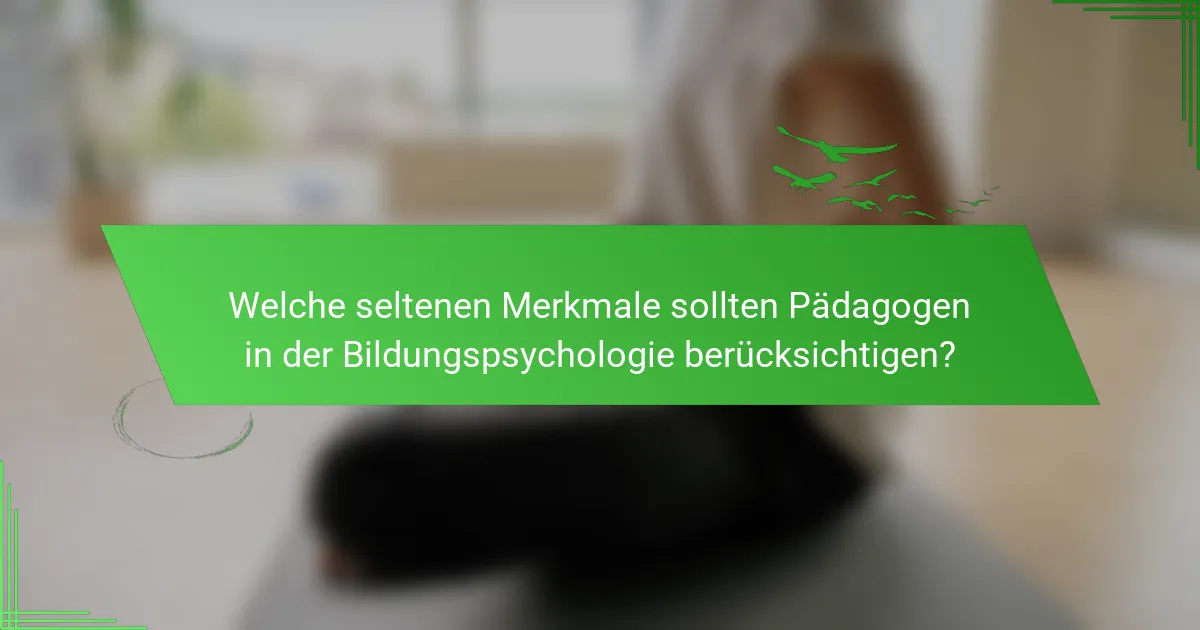 Welche seltenen Merkmale sollten Pädagogen in der Bildungspsychologie berücksichtigen?