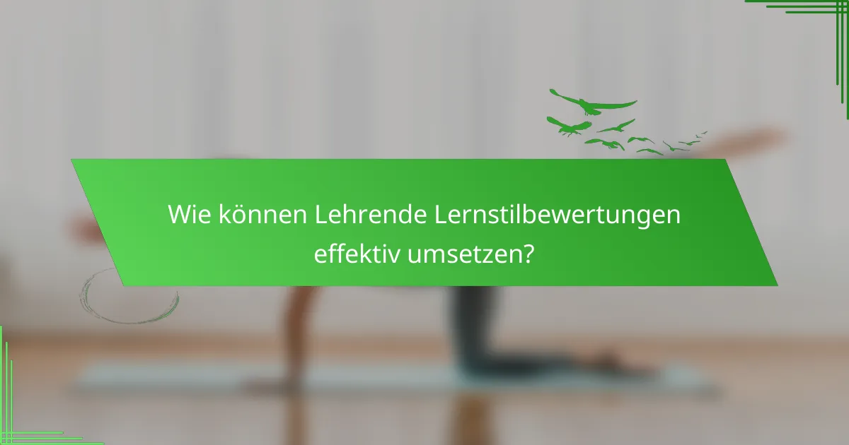 Wie können Lehrende Lernstilbewertungen effektiv umsetzen?