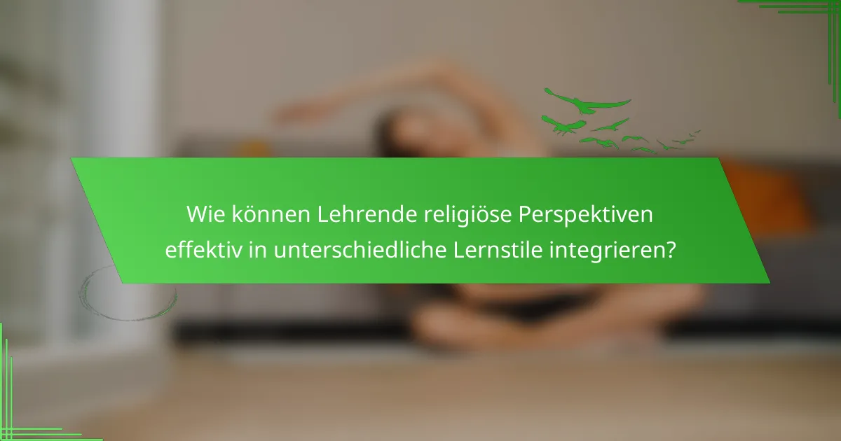 Wie können Lehrende religiöse Perspektiven effektiv in unterschiedliche Lernstile integrieren?