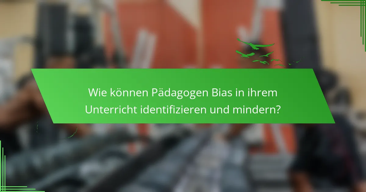 Wie können Pädagogen Bias in ihrem Unterricht identifizieren und mindern?