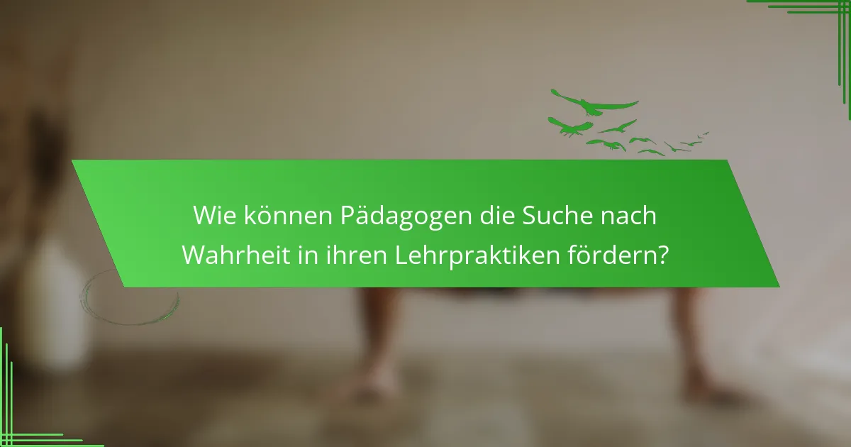 Wie können Pädagogen die Suche nach Wahrheit in ihren Lehrpraktiken fördern?