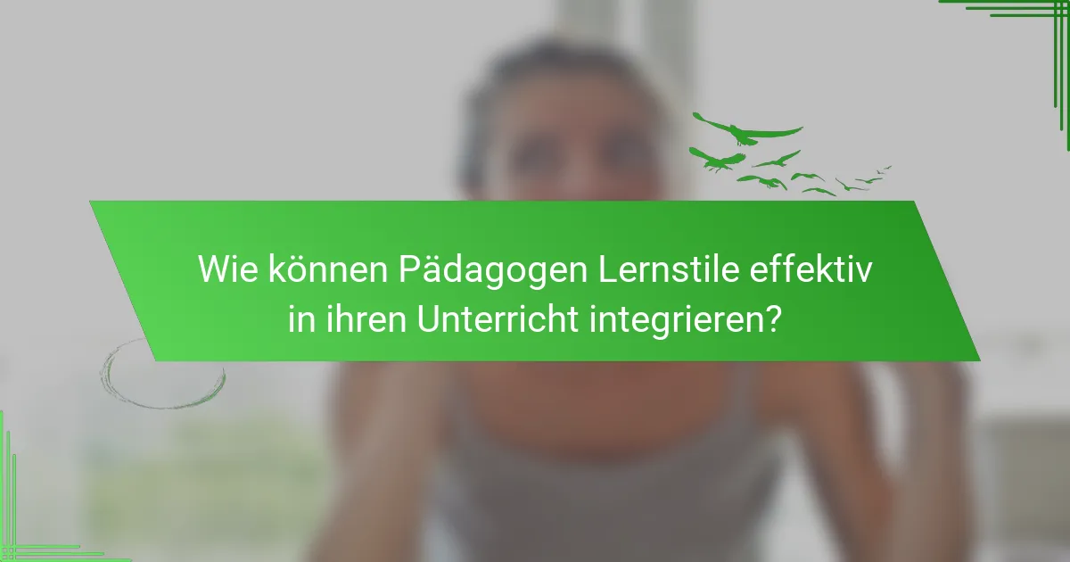 Wie können Pädagogen Lernstile effektiv in ihren Unterricht integrieren?